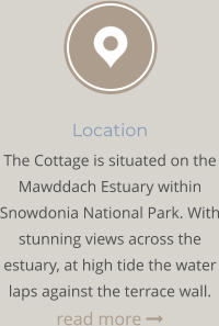 Location The Cottage is situated on the Mawddach Estuary within Snowdonia National Park. With stunning views across the estuary, at high tide the water laps against the terrace wall. read more 