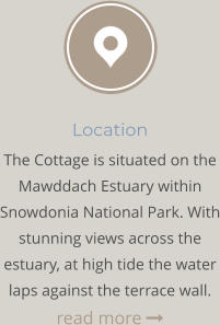 Location The Cottage is situated on the Mawddach Estuary within Snowdonia National Park. With stunning views across the estuary, at high tide the water laps against the terrace wall. read more 