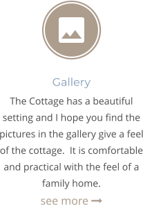 Gallery The Cottage has a beautiful setting and I hope you find the pictures in the gallery give a feel of the cottage.  It is comfortable and practical with the feel of a family home.  see more 